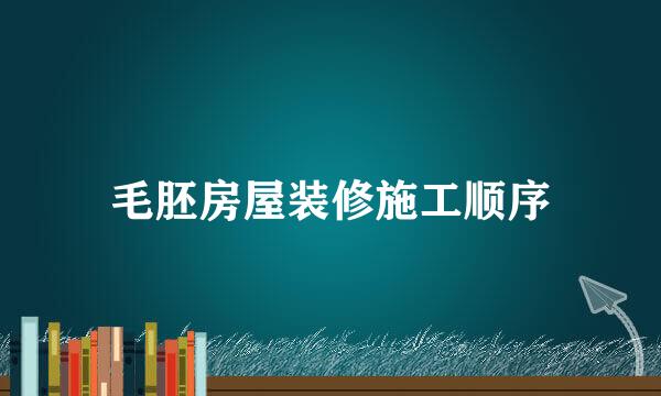 毛胚房屋装修施工顺序