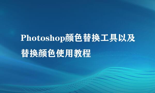 Photoshop颜色替换工具以及替换颜色使用教程