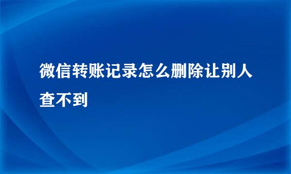微信转账记录怎么删除让别人查不到