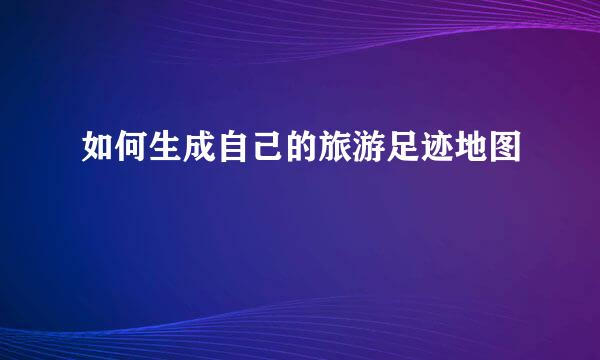 如何生成自己的旅游足迹地图