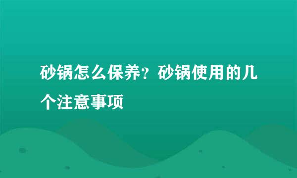 砂锅怎么保养？砂锅使用的几个注意事项