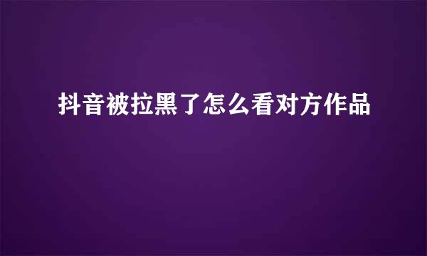 抖音被拉黑了怎么看对方作品