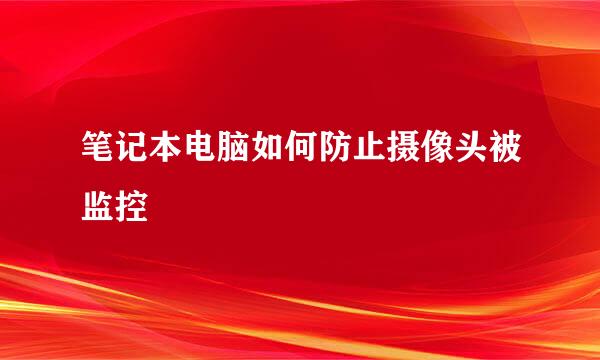 笔记本电脑如何防止摄像头被监控