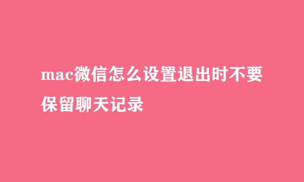 mac微信怎么设置退出时不要保留聊天记录