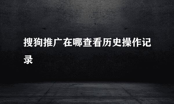 搜狗推广在哪查看历史操作记录