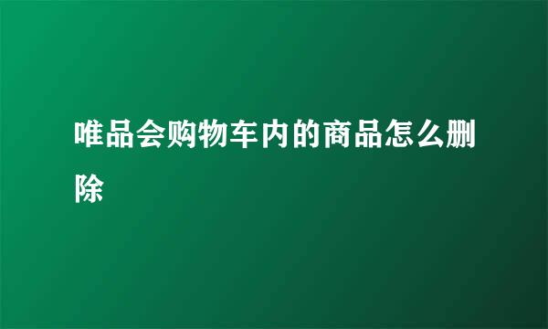 唯品会购物车内的商品怎么删除