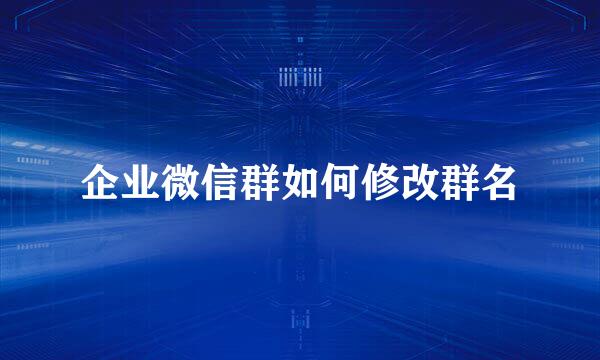 企业微信群如何修改群名