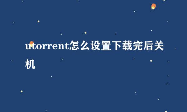utorrent怎么设置下载完后关机