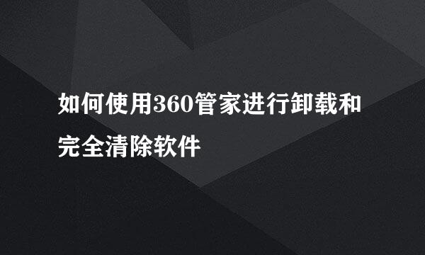 如何使用360管家进行卸载和完全清除软件