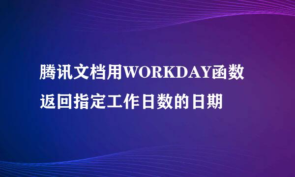 腾讯文档用WORKDAY函数返回指定工作日数的日期