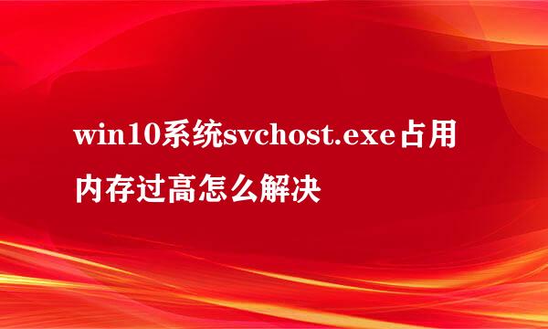 win10系统svchost.exe占用内存过高怎么解决