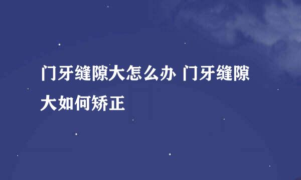 门牙缝隙大怎么办 门牙缝隙大如何矫正