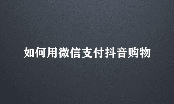 如何用微信支付抖音购物