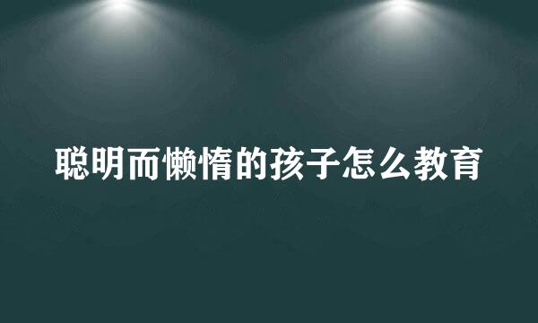 聪明而懒惰的孩子怎么教育