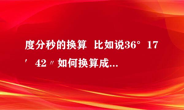 度分秒的换算  比如说36°17′42〃如何换算成度的形式  要过程啊！！！！！！！！！！！！