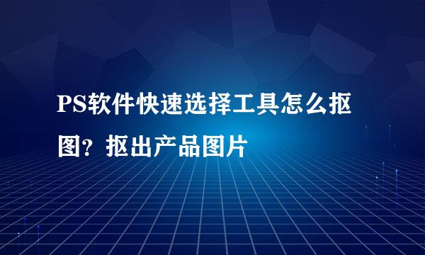 PS软件快速选择工具怎么抠图？抠出产品图片
