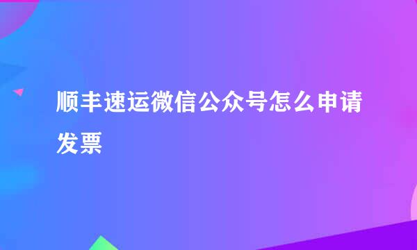 顺丰速运微信公众号怎么申请发票
