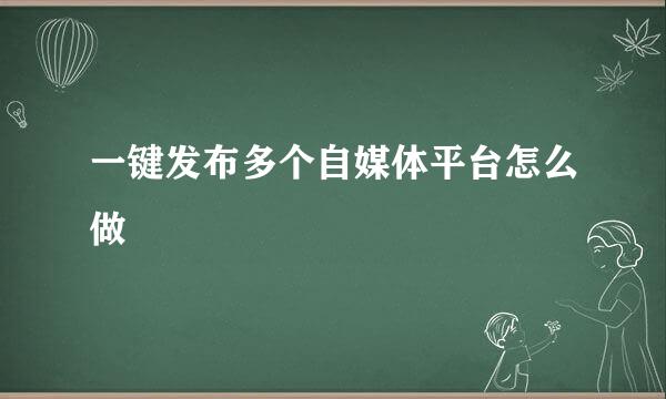 一键发布多个自媒体平台怎么做