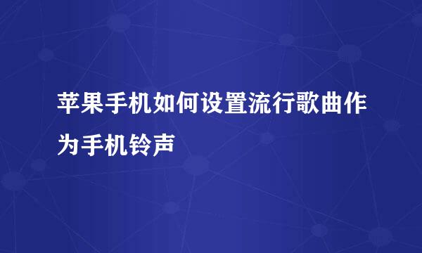 苹果手机如何设置流行歌曲作为手机铃声