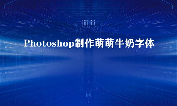Photoshop制作萌萌牛奶字体