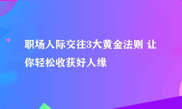 职场人际交往3大黄金法则 让你轻松收获好人缘