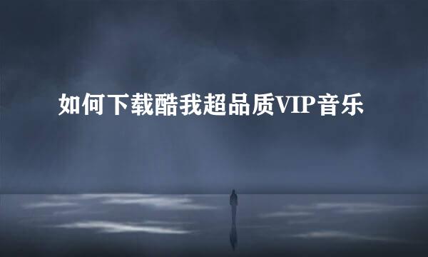 如何下载酷我超品质VIP音乐