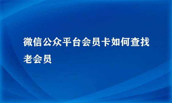 微信公众平台会员卡如何查找老会员
