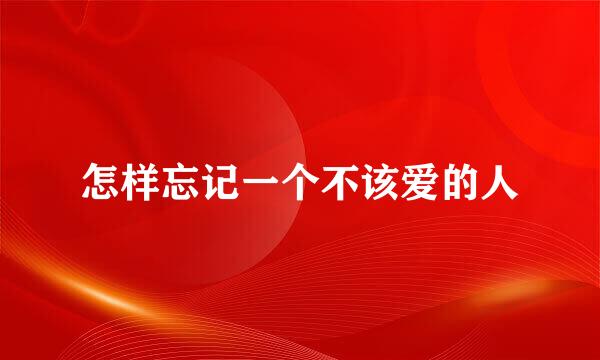 怎样忘记一个不该爱的人