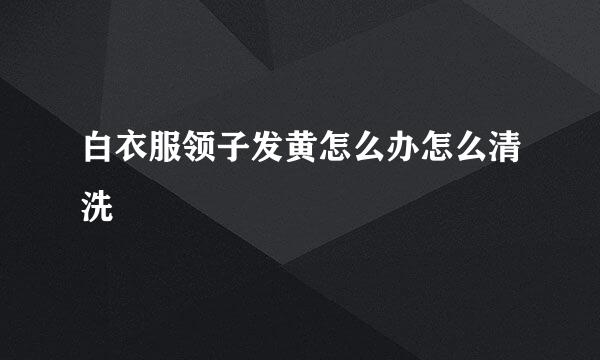 白衣服领子发黄怎么办怎么清洗