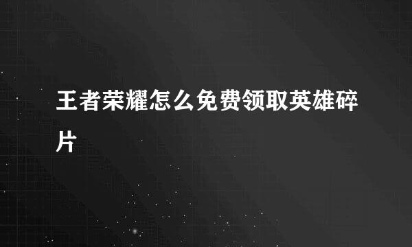 王者荣耀怎么免费领取英雄碎片