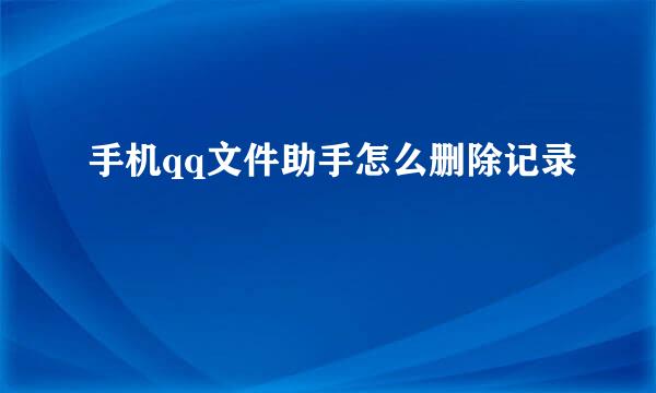 手机qq文件助手怎么删除记录
