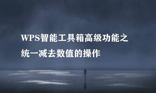 WPS智能工具箱高级功能之统一减去数值的操作
