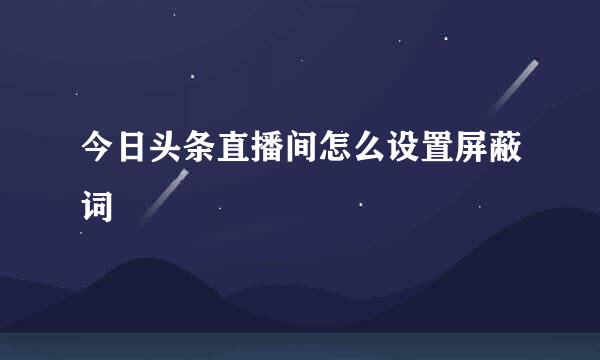今日头条直播间怎么设置屏蔽词