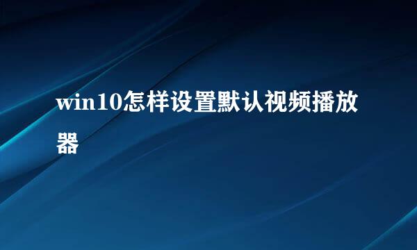 win10怎样设置默认视频播放器