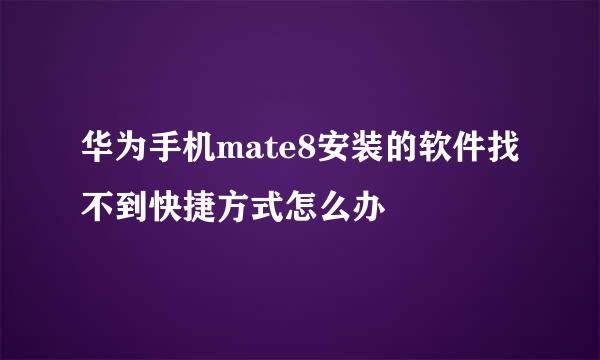 华为手机mate8安装的软件找不到快捷方式怎么办
