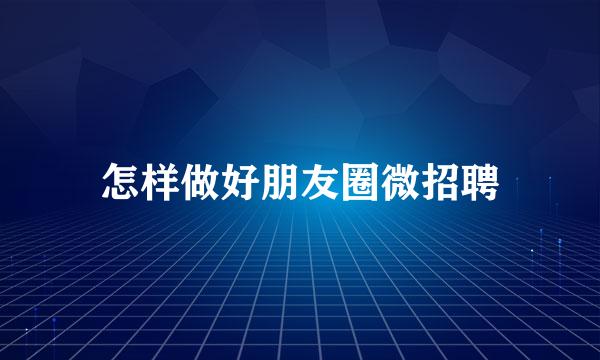 怎样做好朋友圈微招聘