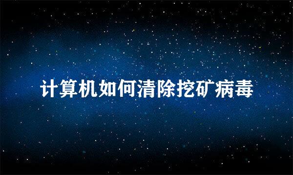 计算机如何清除挖矿病毒