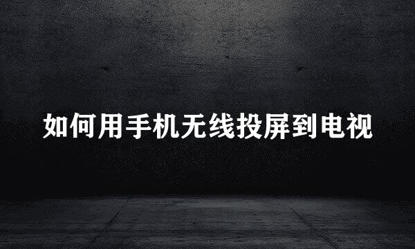 如何用手机无线投屏到电视