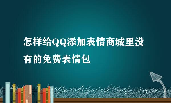 怎样给QQ添加表情商城里没有的免费表情包