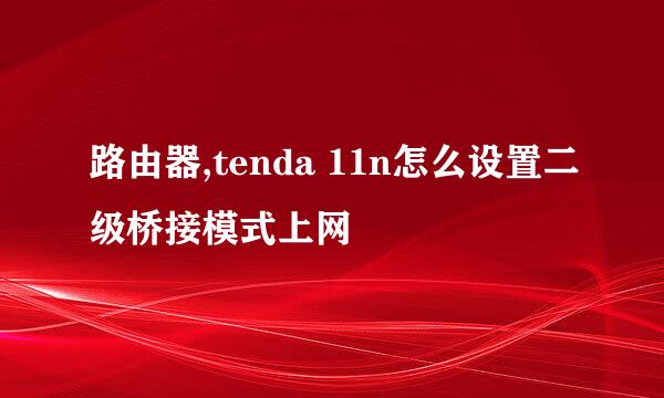 路由器,tenda 11n怎么设置二级桥接模式上网