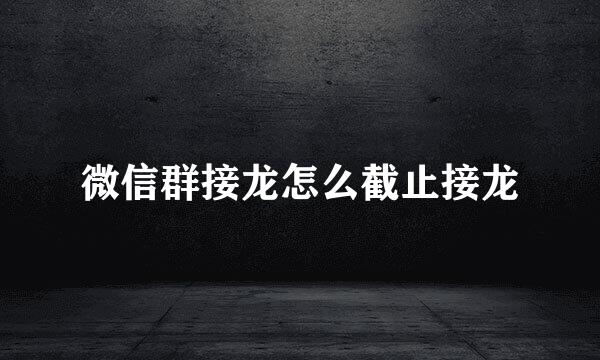 微信群接龙怎么截止接龙