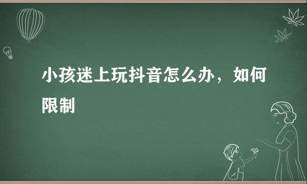 小孩迷上玩抖音怎么办，如何限制