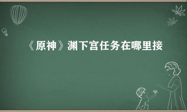 《原神》渊下宫任务在哪里接