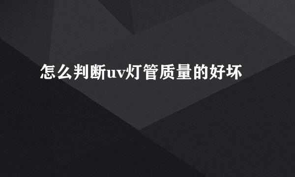 怎么判断uv灯管质量的好坏