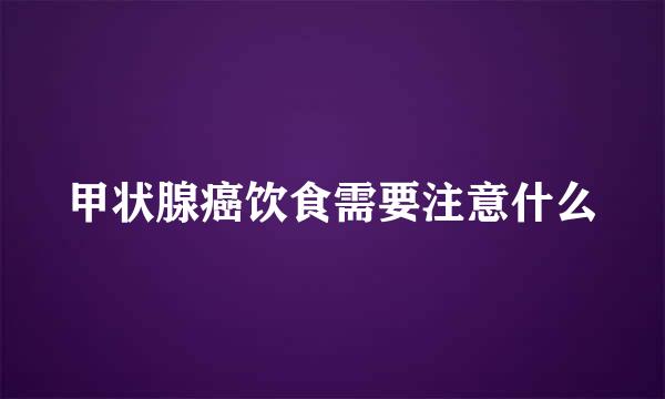 甲状腺癌饮食需要注意什么