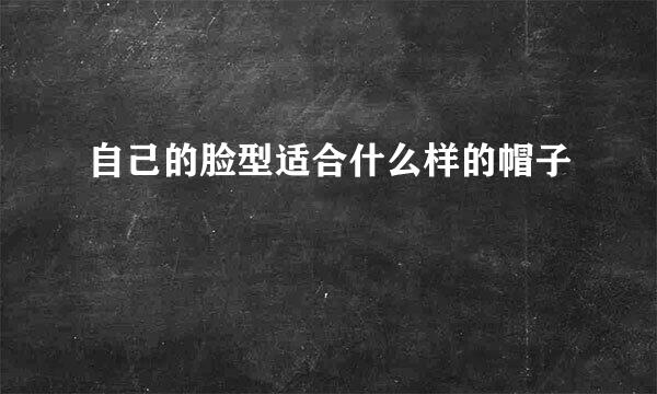 自己的脸型适合什么样的帽子