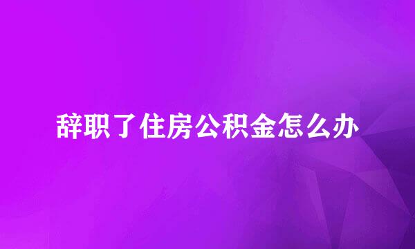 辞职了住房公积金怎么办