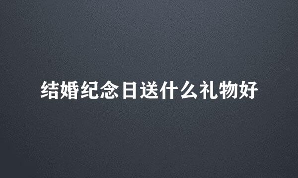结婚纪念日送什么礼物好