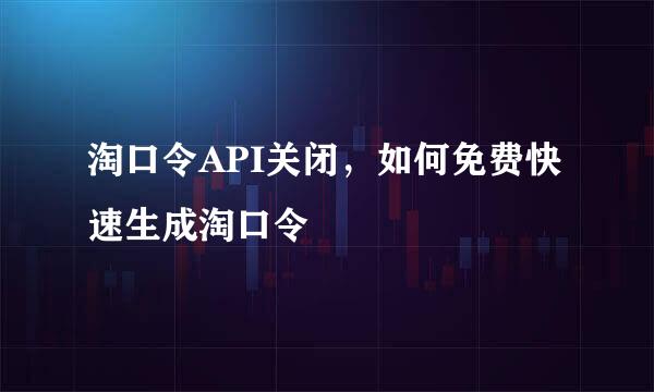 淘口令API关闭，如何免费快速生成淘口令