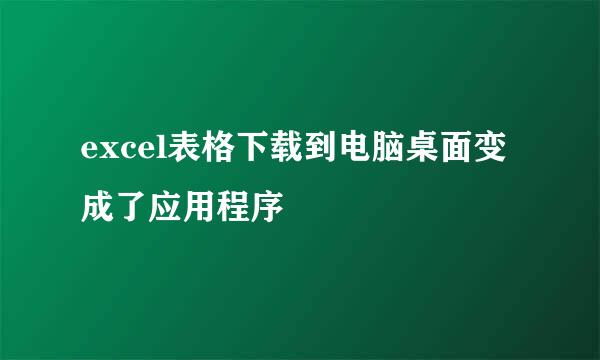 excel表格下载到电脑桌面变成了应用程序